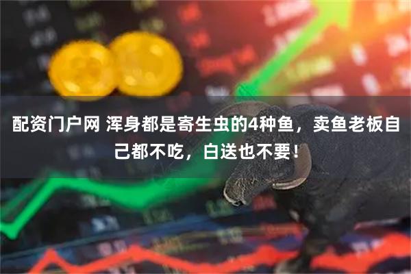 配资门户网 浑身都是寄生虫的4种鱼，卖鱼老板自己都不吃，白送也不要！