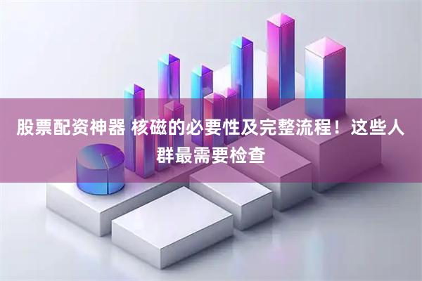 股票配资神器 核磁的必要性及完整流程！这些人群最需要检查