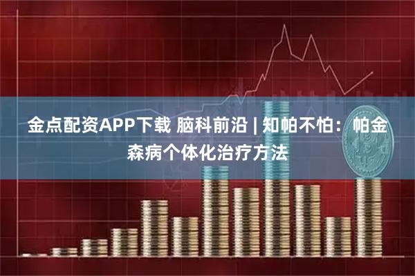 金点配资APP下载 脑科前沿 | 知帕不怕：帕金森病个体化治疗方法