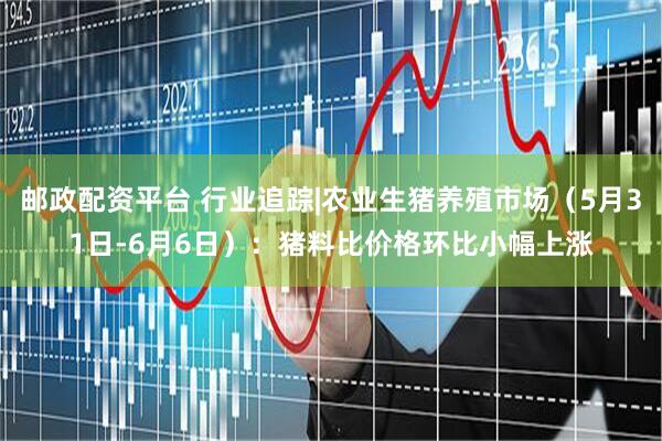 邮政配资平台 行业追踪|农业生猪养殖市场（5月31日-6月6日）：猪料比价格环比小幅上涨