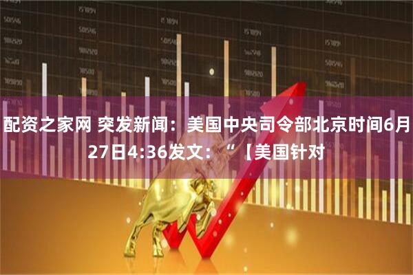 配资之家网 突发新闻：美国中央司令部北京时间6月27日4:36发文：“【美国针对